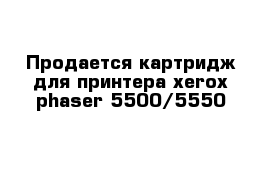 Продается картридж для принтера xerox phaser 5500/5550